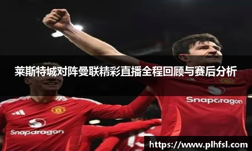 莱斯特城对阵曼联精彩直播全程回顾与赛后分析